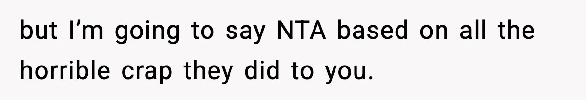 but I’m going to say NTA based on all the horrible crap they did to you.