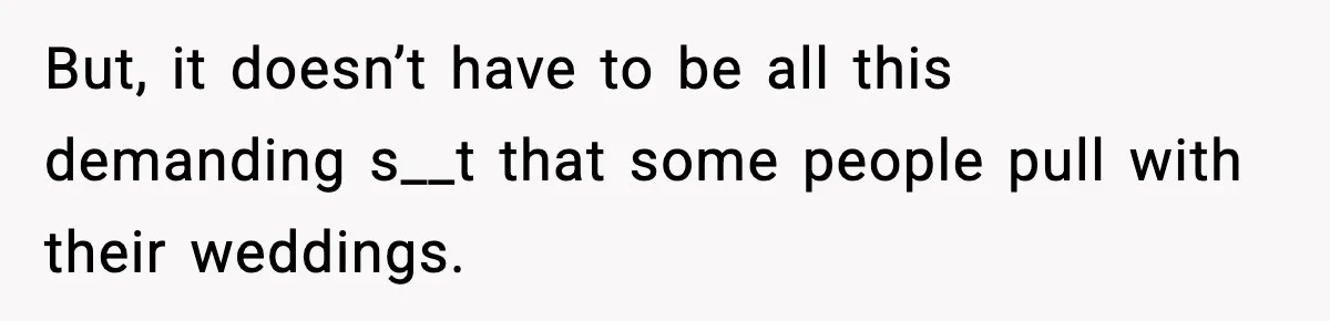 But, it doesn’t have to be all this demanding s__t that some people pull with their weddings.