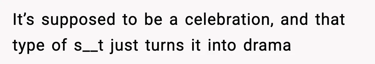 It’s supposed to be a celebration, and that type of s__t just turns it into drama