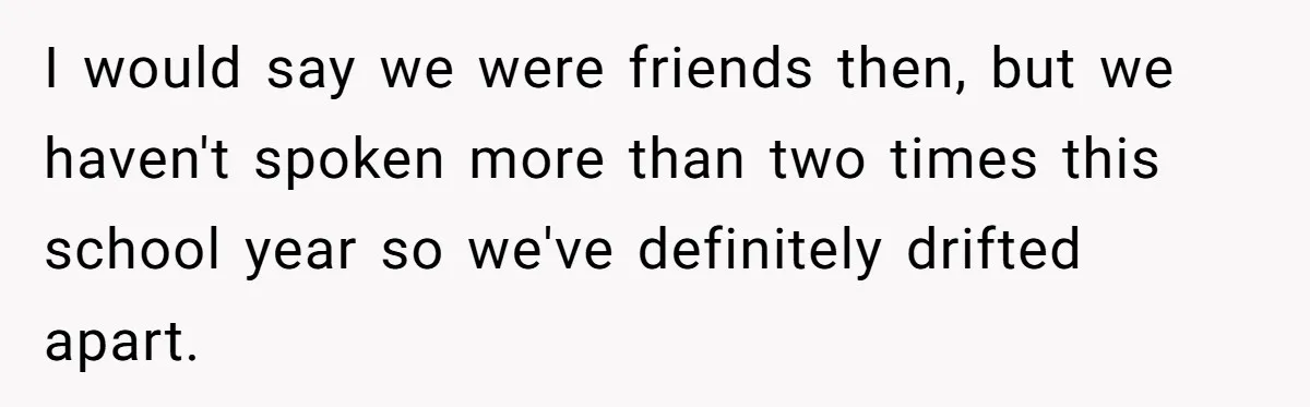 I would say we were friends then, but we haven't spoken more than two times this school year so we've definitely drifted apart.