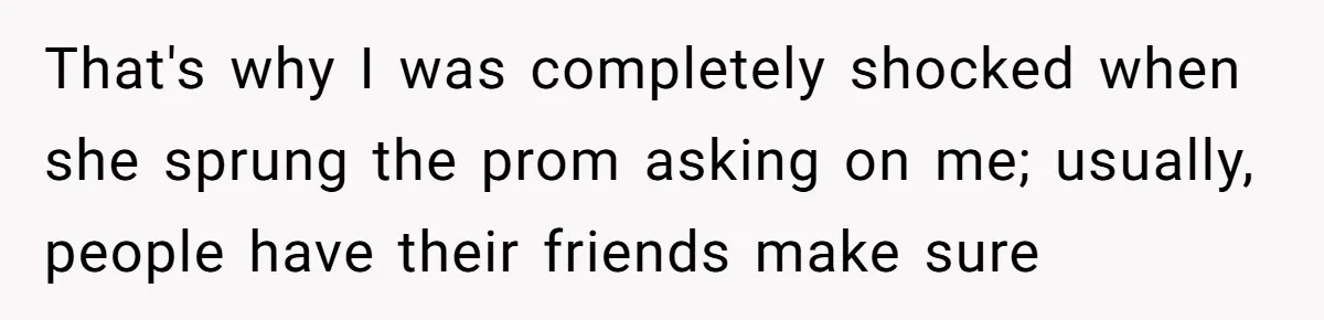 That's why I was completely shocked when she sprung the prom asking on me; usually, people have their friends make sure