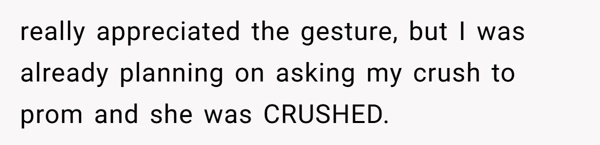 really appreciated the gesture, but I was already planning on asking my crush to prom and she was CRUSHED.