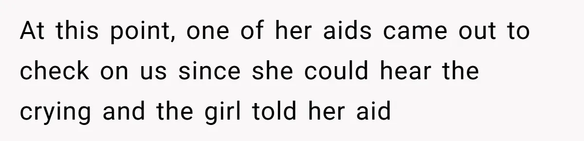 At this point, one of her aids came out to check on us since she could hear the crying and the girl told her aid