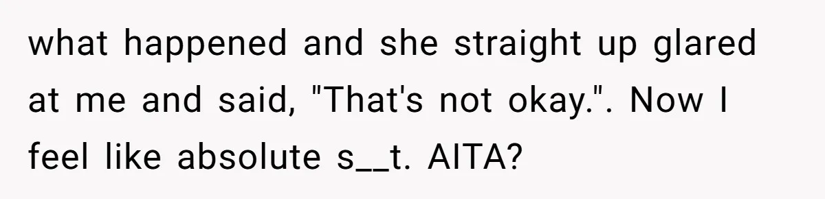 what happened and she straight up glared at me and said, "That's not okay.". Now I feel like absolute s__t. AITA?