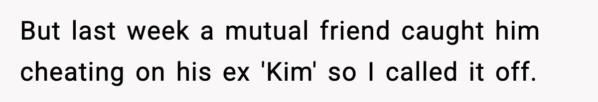 But last week a mutual friend caught him cheating on his ex 'Kim' so I called it off.