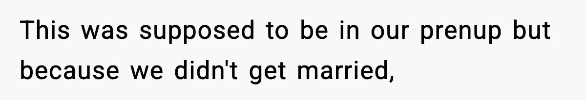 This was supposed to be in our prenup but because we didn't get married,