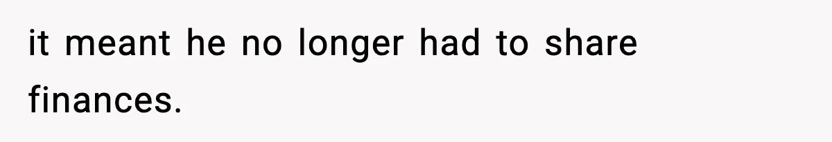 it meant he no longer had to share finances.