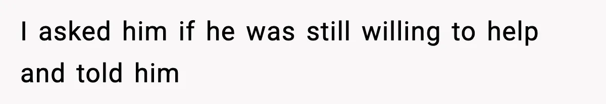 I asked him if he was still willing to help and told him