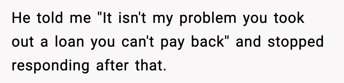 He told me ''It isn't my problem you took out a loan you can't pay back'' and stopped responding after that.
