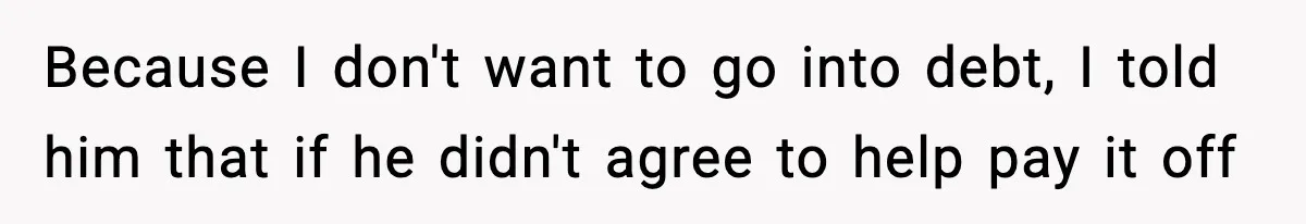 Because I don't want to go into debt, I told him that if he didn't agree to help pay it off