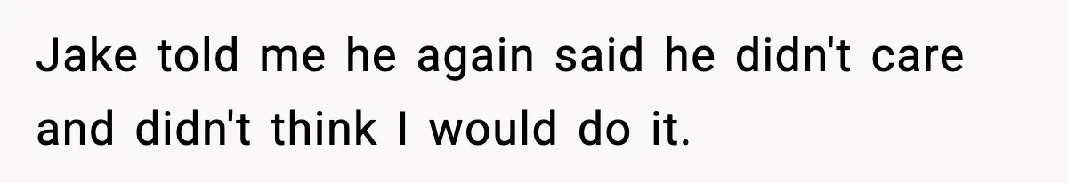 Jake told me he again said he didn't care and didn't think I would do it.