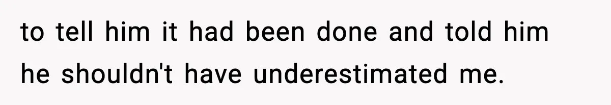 to tell him it had been done and told him he shouldn't have underestimated me.