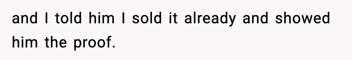 and I told him I sold it already and showed him the proof.