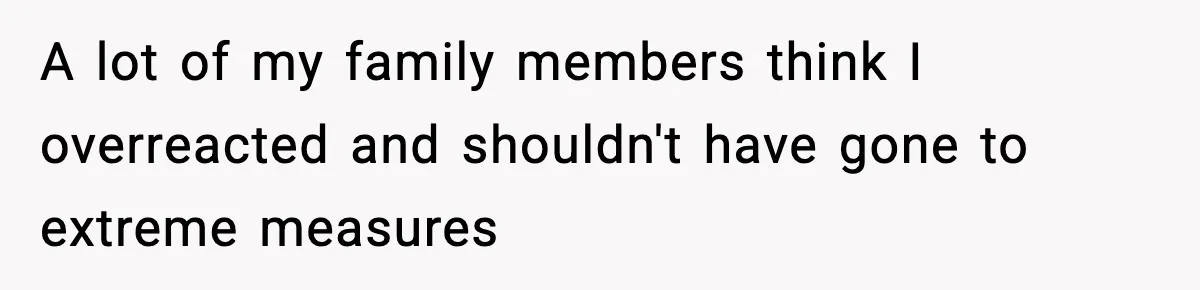 A lot of my family members think I overreacted and shouldn't have gone to extreme measures