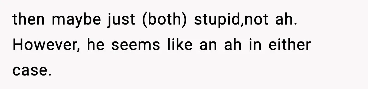 then maybe just (both) stupid,not ah. However, he seems like an ah in either case.