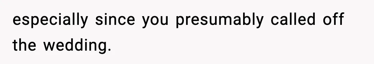 especially since you presumably called off the wedding.