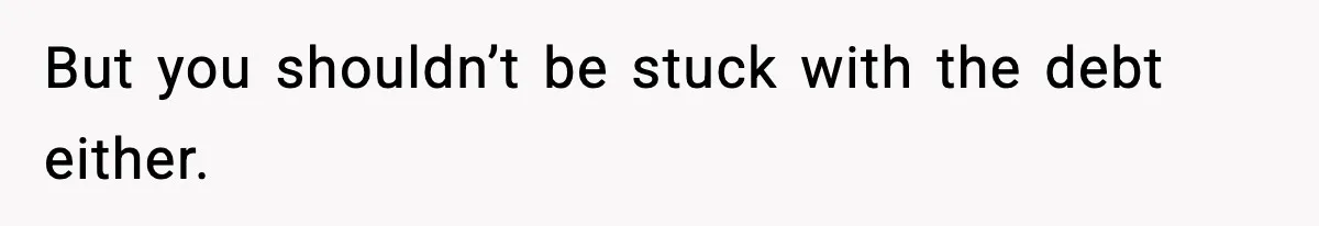 But you shouldn’t be stuck with the debt either.