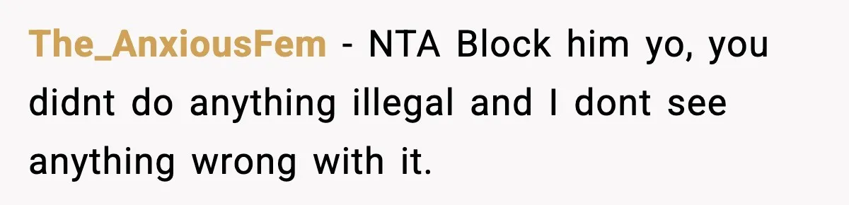The_AnxiousFem − NTA Block him yo, you didnt do anything illegal and I dont see anything wrong with it.