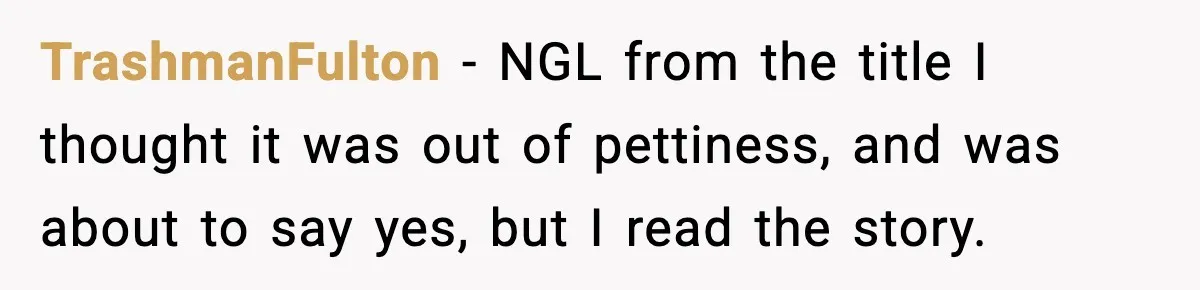 TrashmanFulton − NGL from the title I thought it was out of pettiness, and was about to say yes, but I read the story.