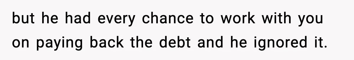 but he had every chance to work with you on paying back the debt and he ignored it.