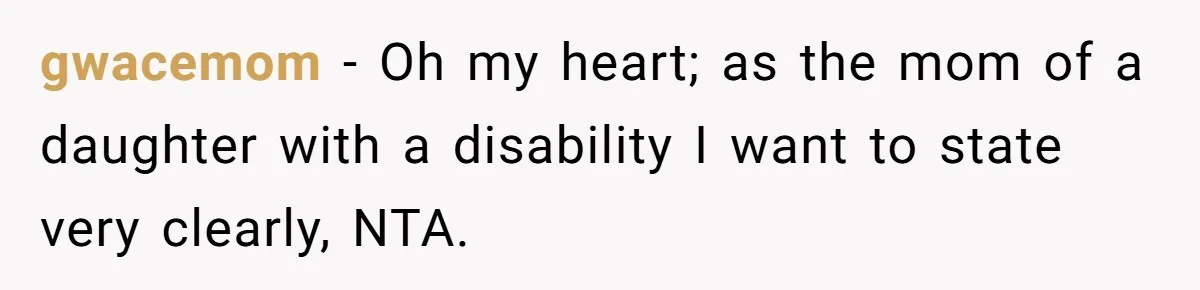 gwacemom − Oh my heart; as the mom of a daughter with a disability I want to state very clearly, NTA.