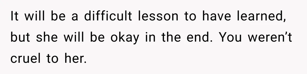 It will be a difficult lesson to have learned, but she will be okay in the end. You weren’t cruel to her.