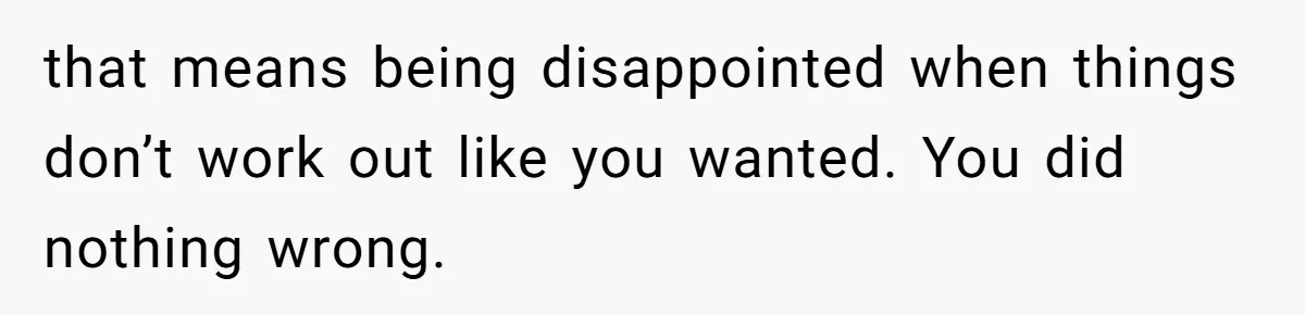 that means being disappointed when things don’t work out like you wanted. You did nothing wrong.