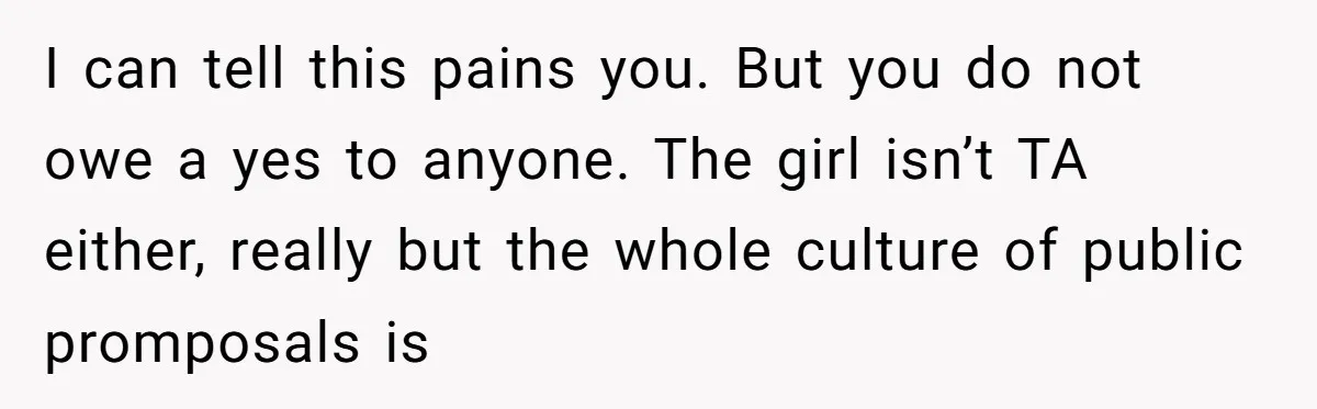 I can tell this pains you. But you do not owe a yes to anyone. The girl isn’t TA either, really but the whole culture of public promposals is