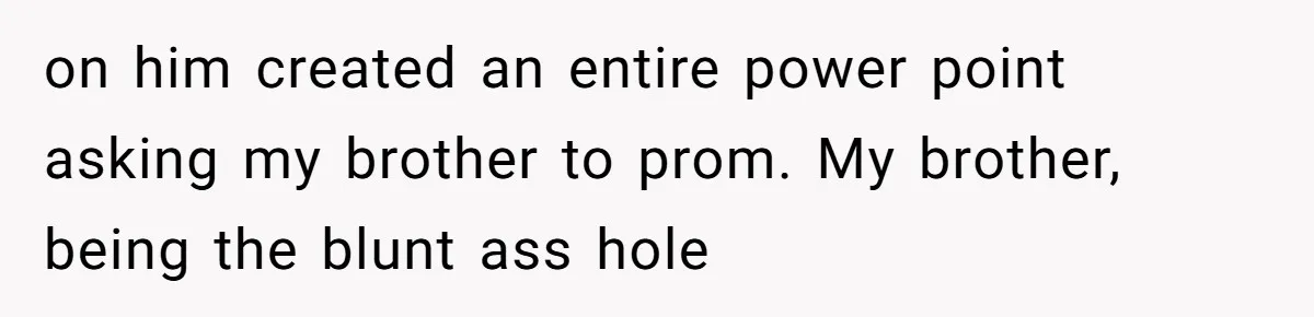 on him created an entire power point asking my brother to prom. My brother, being the blunt ass hole