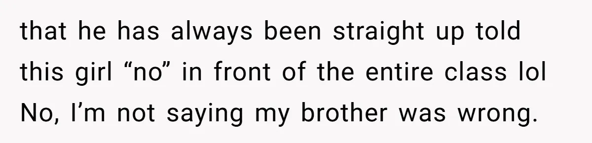 that he has always been straight up told this girl “no” in front of the entire class lol No, I’m not saying my brother was wrong.