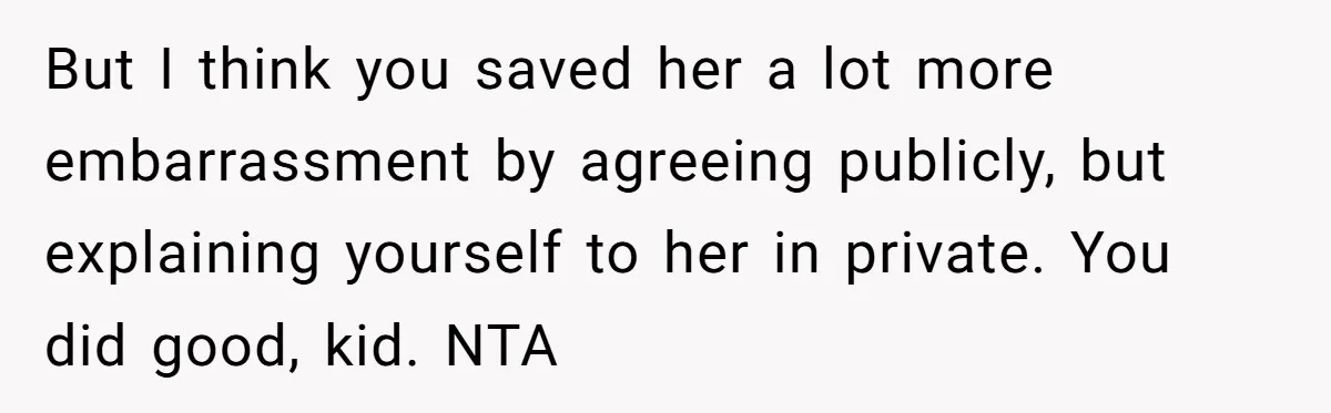 But I think you saved her a lot more embarrassment by agreeing publicly, but explaining yourself to her in private. You did good, kid. NTA