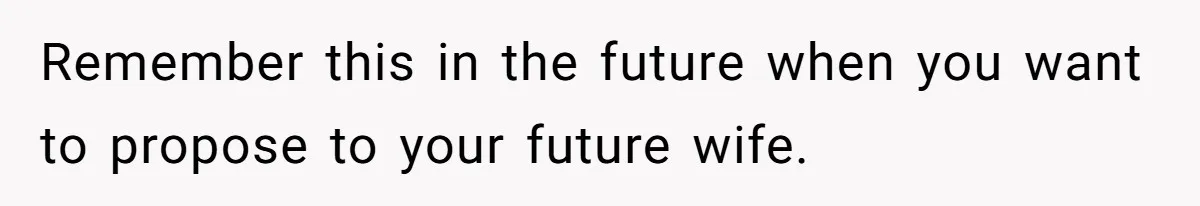 Remember this in the future when you want to propose to your future wife.