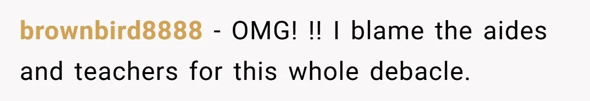 brownbird8888 − OMG! !! I blame the aides and teachers for this whole debacle.