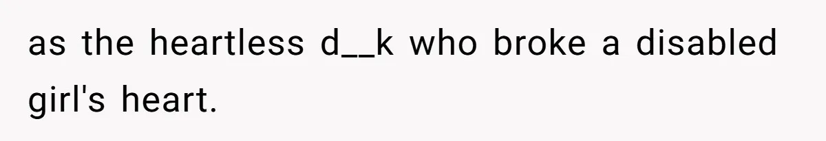 as the heartless d__k who broke a disabled girl's heart.