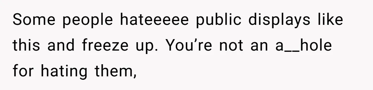 Some people hateeeee public displays like this and freeze up. You’re not an a__hole for hating them,