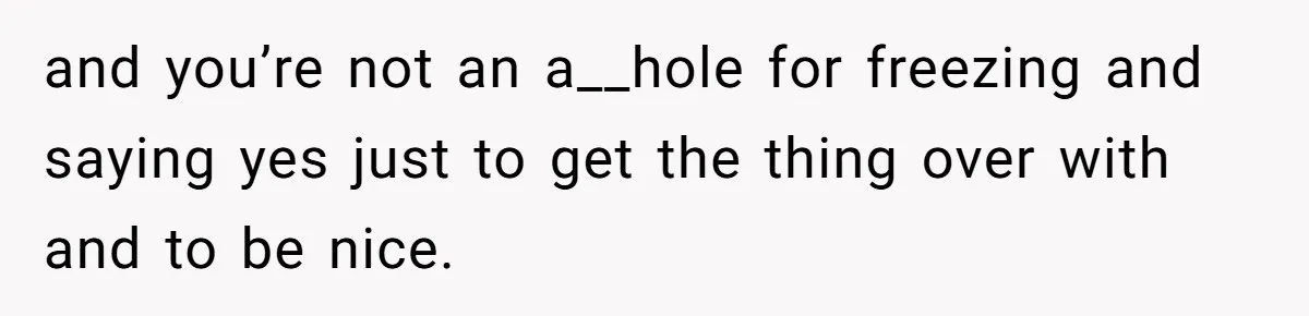 and you’re not an a__hole for freezing and saying yes just to get the thing over with and to be nice.