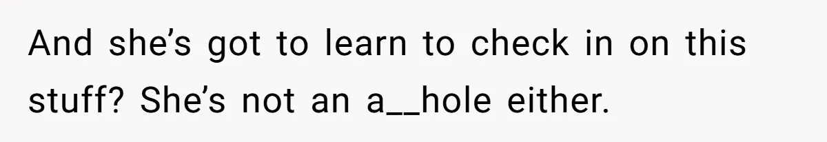 And she’s got to learn to check in on this stuff? She’s not an a__hole either.