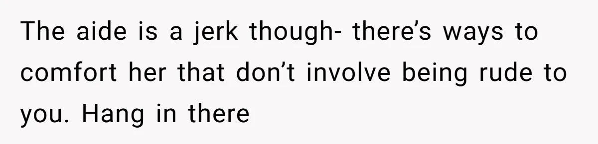 The aide is a jerk though- there’s ways to comfort her that don’t involve being rude to you. Hang in there
