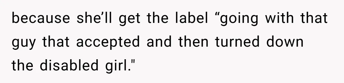 because she’ll get the label “going with that guy that accepted and then turned down the disabled girl."