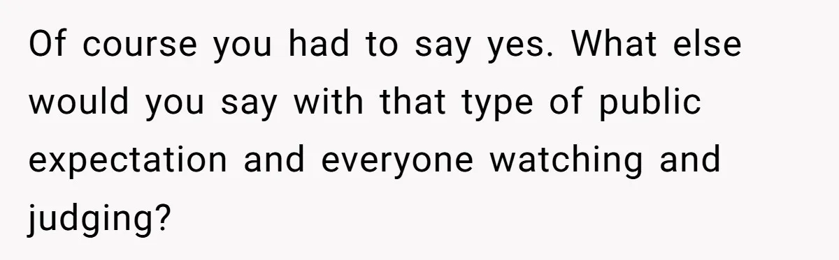 Of course you had to say yes. What else would you say with that type of public expectation and everyone watching and judging?