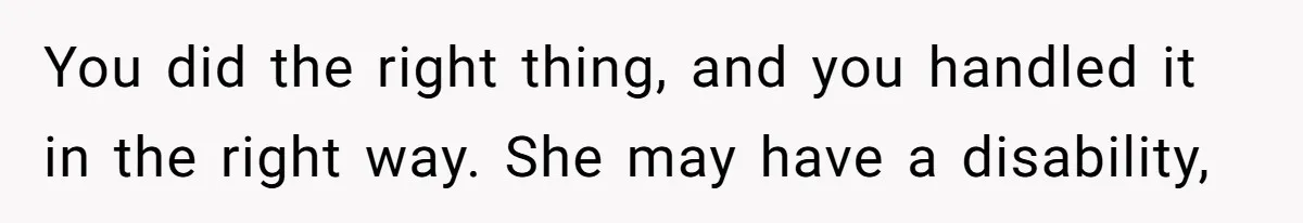 You did the right thing, and you handled it in the right way. She may have a disability,
