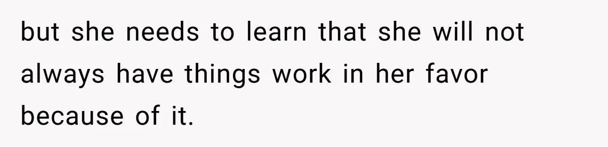 but she needs to learn that she will not always have things work in her favor because of it.