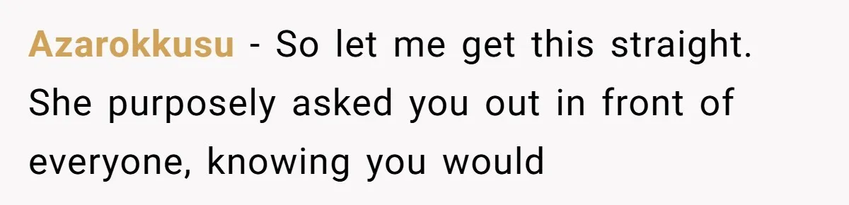 Azarokkusu − So let me get this straight. She purposely asked you out in front of everyone, knowing you would