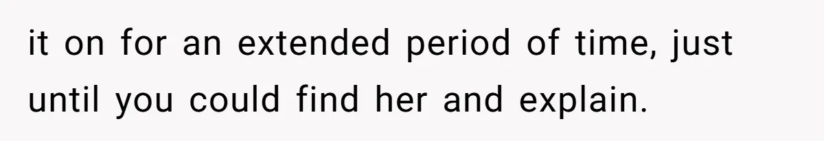 it on for an extended period of time, just until you could find her and explain.