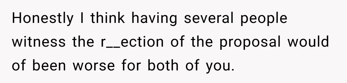 Honestly I think having several people witness the r__ection of the proposal would of been worse for both of you.