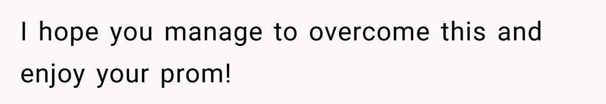 I hope you manage to overcome this and enjoy your prom!