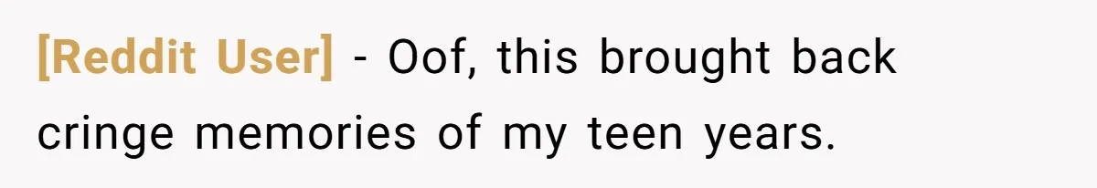 [Reddit User] − Oof, this brought back cringe memories of my teen years.