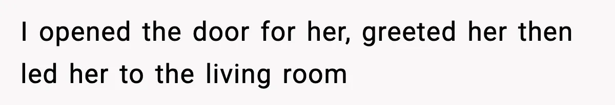 I opened the door for her, greeted her then led her to the living room