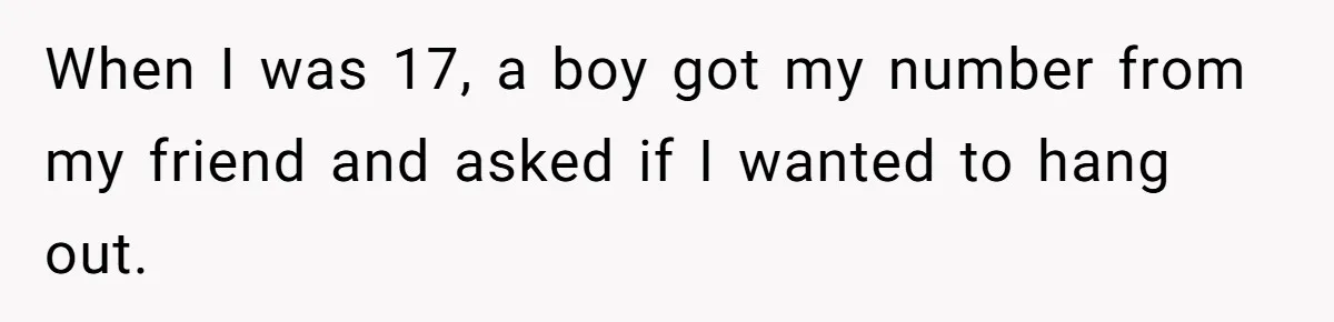 When I was 17, a boy got my number from my friend and asked if I wanted to hang out.
