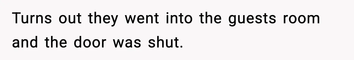 Turns out they went into the guests room and the door was shut.